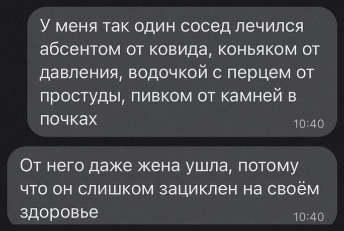 У меня так один сосед лечился абсентом от ковида, коньяком от давления, водочкой с перцем от простуды, пивком от камней в почках.
От него даже жена ушла, потому что он слишком зациклен на своём здоровье.