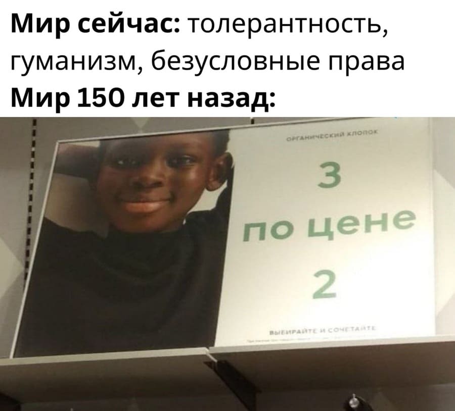 Мир сейчас: толерантность, гуманизм, безусловные права.
Мир 150 лет назад: 3 по цене 2-х...