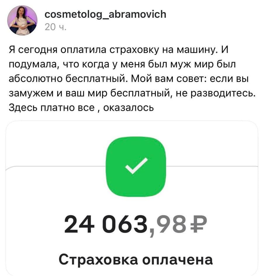 Я сегодня оплатила страховку на машину. И подумала, что когда у меня был муж мир был абсолютно бесплатный. Мой вам совет: если вы замужем и ваш мир бесплатный, не разводитесь. Здесь платно всё, оказалось. 24 063,98Р Страховка оплачена.