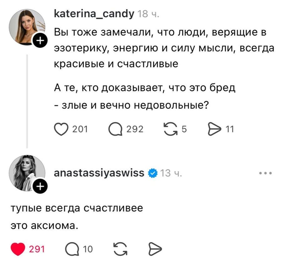 – Вы тоже замечали, что люди, верящие в эзотерику, энергию и силу мысли, всегда красивые и счастливые. А те, кто доказывает, что это бред — злые и вечно недовольные?
– Тупые всегда счастливее — это аксиома.