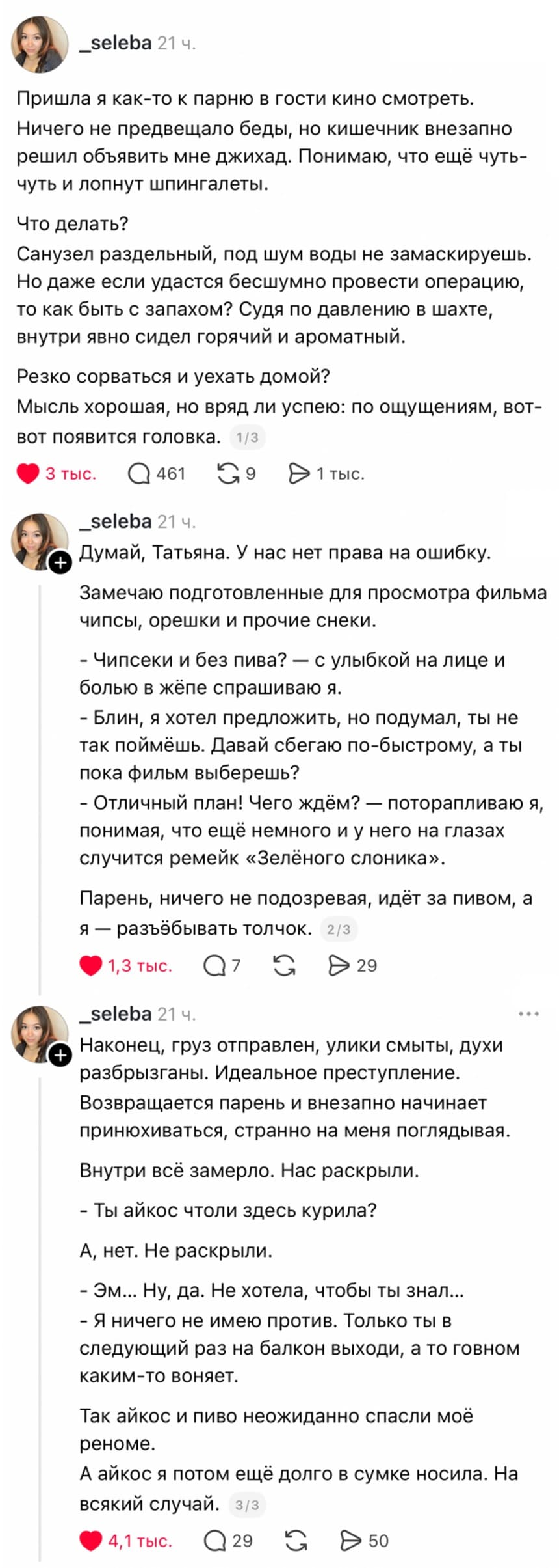 Пришла я как-то к парню в гости кино смотреть. Ничего не предвещало беды, но кишечник внезапно решил объявить мне джихад. Понимаю, что ещё чуть-чуть и лопнут шпингалеты. Что делать? Санузел раздельный, под шум воды не замаскируешь. Но даже если удастся бесшумно провести операцию, то как быть с запахом? Судя по давлению в шахте, внутри явно сидел горячий и ароматный. Резко сорваться и уехать домой? Мысль хорошая, но вряд ли успею: по ощущениям, вот-вот появится головка.
Думай, Татьяна. У нас нет права на ошибку.
Замечаю подготовленные для просмотра фильма чипсы, орешки и прочие снеки.
— Чипсеки и без пива? – с улыбкой на лице и болью в жёпе спрашиваю я.
— Блин, я хотел предложить, но подумал, ты не так поймёшь. Давай сбегаю по-быстрому, а ты пока фильм выберешь?
— Отличный план! Чего ждём? – поторапливаю я, понимая, что ещё немного и у него на глазах случится ремейк «Зелёного слоника».
Парень, ничего не подозревая, идёт за пивом, а я — разъ*бывать толчок.
Наконец, груз отправлен, улики смыты, духи разбрызганы. Идеальное преступление.
Возвращается парень и внезапно начинает принюхиваться, странно на меня поглядывая.
Внутри всё замерло. Нас раскрыли.
— Ты айкос чтоли здесь курила?
А, нет. Не раскрыли.
— Эм... Ну, да. Не хотела, чтобы ты знал...
— Я ничего не имею против. Только ты в следующий раз на балкон выходи, а то говном каким-то воняет.
Так айкос и пиво неожиданно спасли моё реноме.
А айкос я потом ещё долго в сумке носила. На всякий случай.