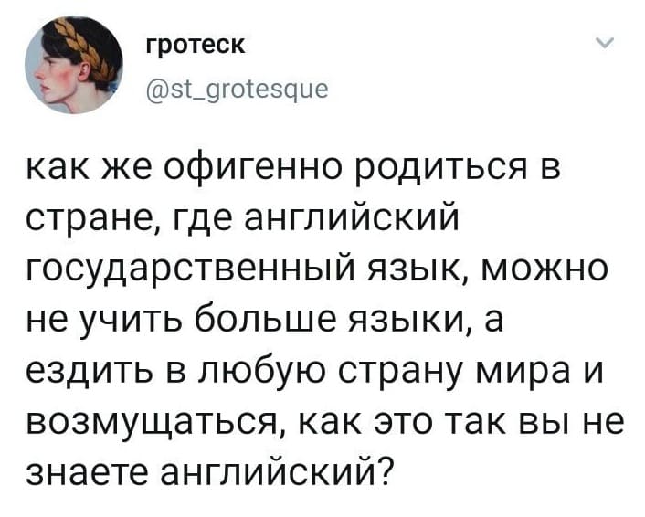 Как же офигенно родиться в стране, где английский государственный язык, можно не учить больше языки, а ездить в любую страну мира и возмущаться, как это так вы не знаете английский?