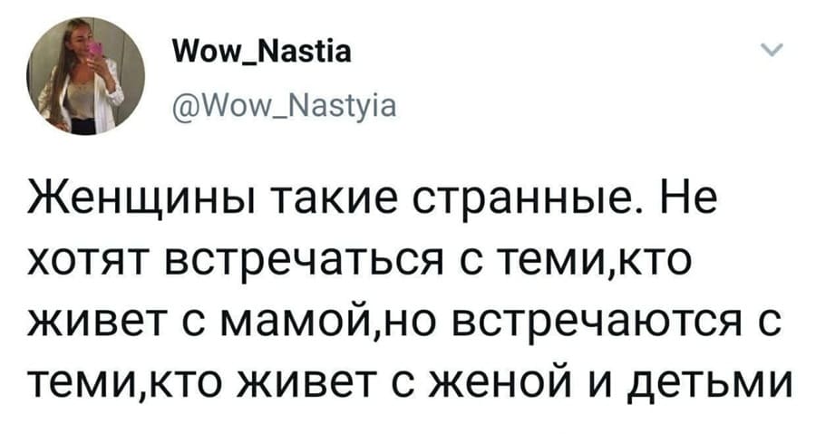 Женщины такие странные. Не хотят встречаться с теми, кто живёт с мамой, но встречаются с теми, кто живёт с женой и детьми.