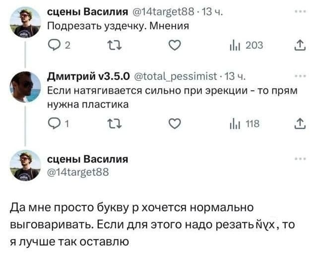 – Подрезать уздечку. Мнения.
– Если натягивается сильно при эрекции — то прям нужна пластика.
– Да мне просто букву р хочется нормально выговаривать. Если для этого надо резать йух, то я лучше так оставлю.