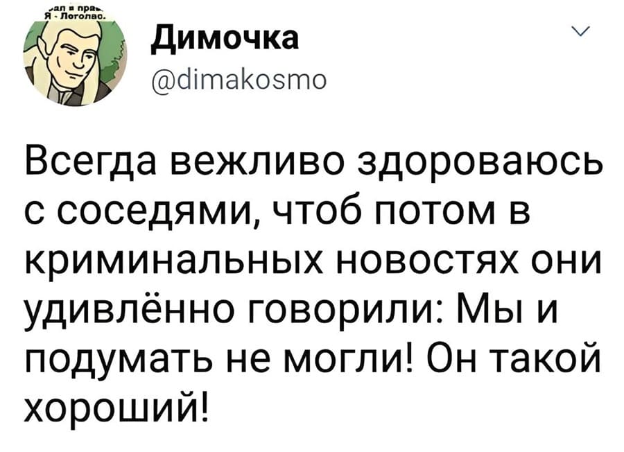 Всегда вежливо здороваюсь с соседями, чтоб потом в криминальных новостях они удивлённо говорили: Мы и подумать не могли! Он такой хороший!