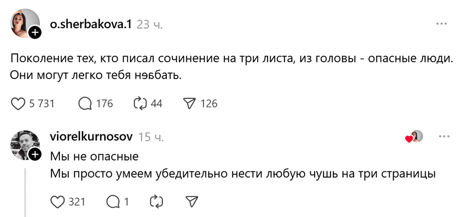 – Поколение тех, кто писал сочинение на три листа, из головы — опасные люди. Они могут легко тебя наедать.
– Мы не опасные. Мы просто умеем убедительно нести любую чушь на три страницы.