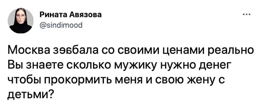 Москва за*бала со своими ценами реально. Вы знаете сколько мужику нужно денег чтобы прокормить меня и свою жену с детьми?