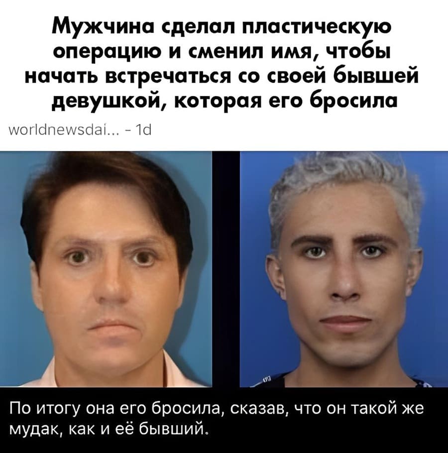 Из международных новостей: Мужчина сделал пластическую операцию и сменил имя, чтобы начать встречаться со своей бывшей девушкой, которая его бросила.
По итогу она его бросила, сказав, что он такой же мудак, как и её бывший.