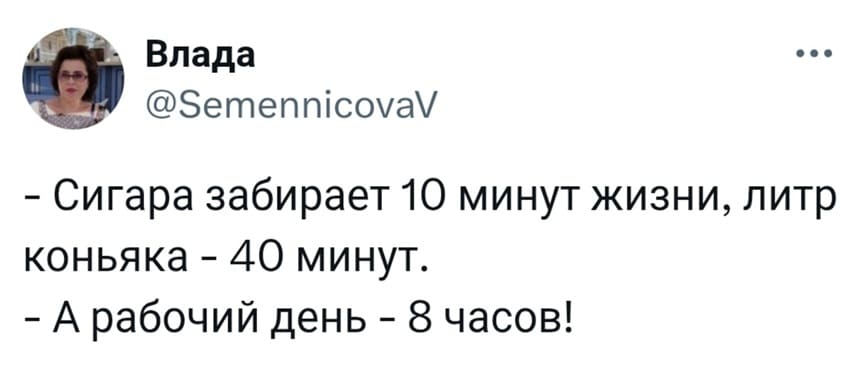 — Сигара забирает 10 минут жизни, литр коньяка – 40 минут.
— А рабочий день 8 часов!
