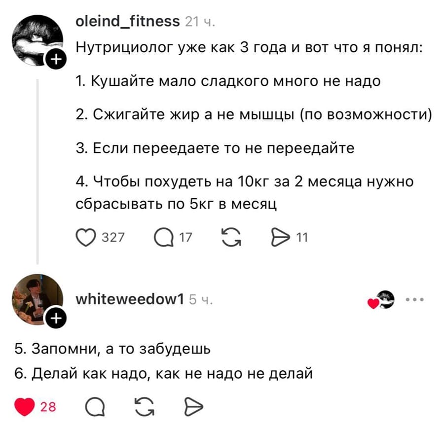 Нутрициолог уже как З года и вот что я понял:
1. Кушайте мало сладкого много не надо
2. Сжигайте жир а не мышцы (по возможности)
З. Если переедаете то не переедайте
4. Чтобы похудеть на 10кг за 2 месяца нужно сбрасывать по 5кг в месяц
Комментарии:
5. Запомни, а то забудешь
6. Делай как надо, как не надо не делай