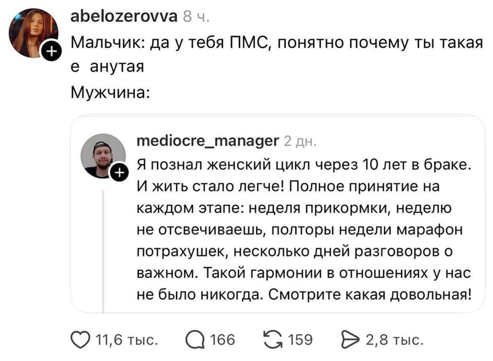 Мальчик: да у тебя ПМС, понятно почему ты такая е*анутая.
Мужчина: Я познал женский цикл через 10 лет в браке. И жить стало легче! Полное принятие на каждом этапе: неделя прикормки, неделю не отсвечиваешь, полторы недели марафон потрахушек, несколько дней разговоров о важном. Такой гармонии в отношениях у нас не было никогда. Смотрите какая довольная!