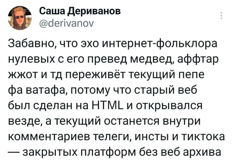 Забавно, что эхо интернет-фольклора нулевых с его превед медвед, аффтар жжот и тд переживёт текущий пепе фа ватафа, потому что старый веб был сделан на HTML и открывался везде, а текущий останется внутри комментариев телеги, инсты и тиктока — закрытых платформ без веб архива.