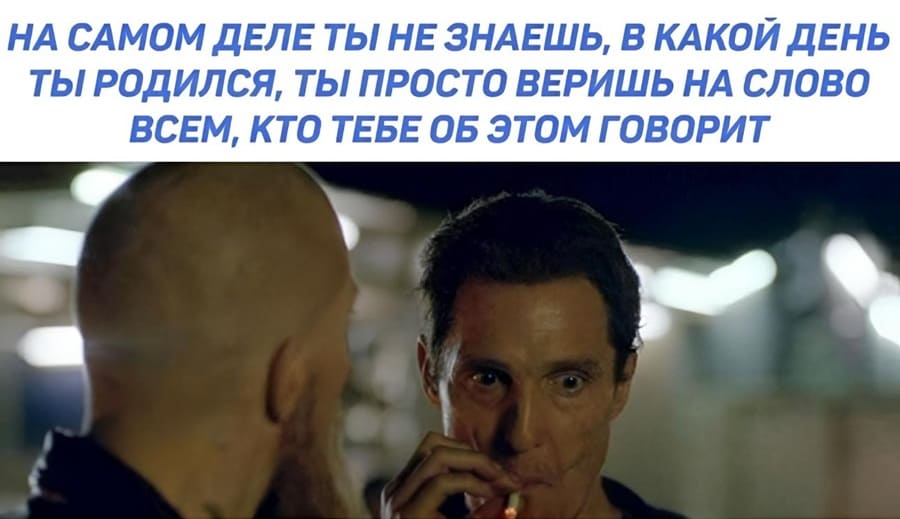 На самом деле ты не знаешь в какой день ты родился, ты просто веришь тем кто тебе об этом говорит...