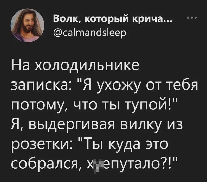 На холодильнике записка: «Я ухожу от тебя потому, что ты тупой!».
Я, выдёргивая вилку из розетки: «Ты куда это собрался, х*епутало?!».