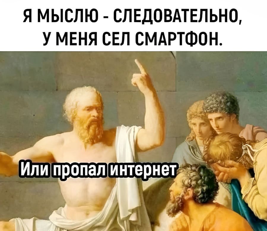 Я МЫСЛЮ — СЛЕДОВАТЕЛЬНО, У МЕНЯ СЕЛ СМАРТФОН.
Или пропал интернет.