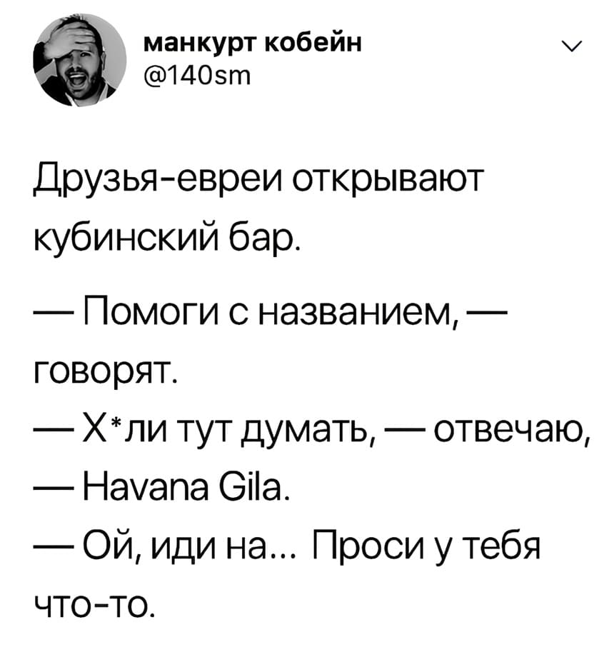 Друзья-евреи открывают кубинский бар.
— Помоги с названием, – говорят.
— Х*ли тут думать, – отвечаю, — Havana GiIa.
— Ой, иди на... Проси у тебя что-то.