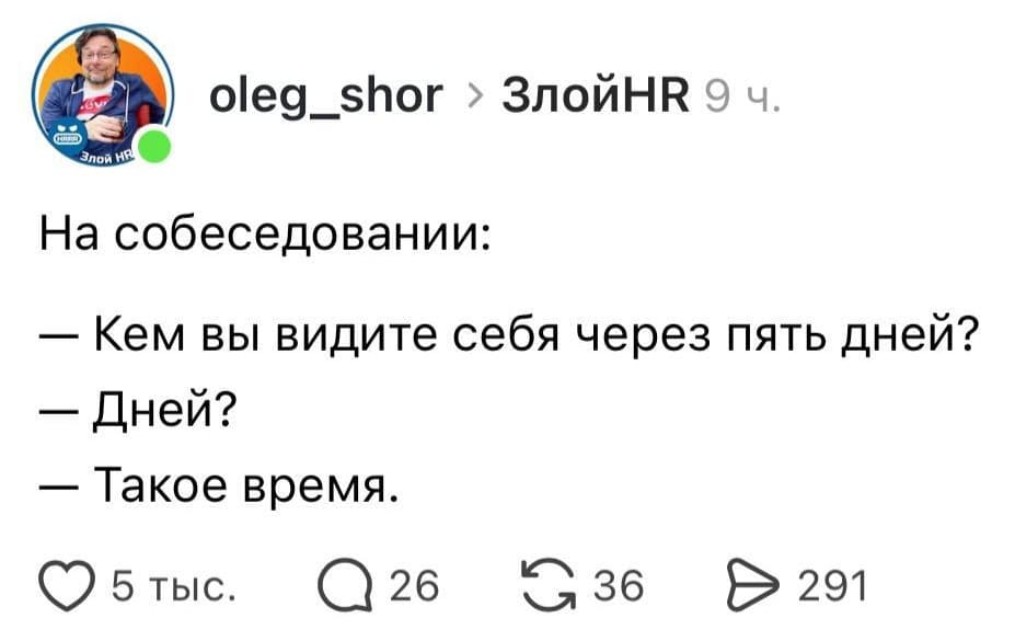 На собеседовании:
— Кем вы видите себя через пять дней?
— Дней?
— Такое время.