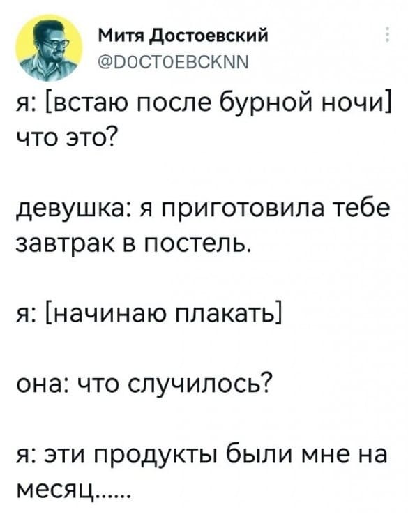 Я: [встаю после бурной ночи] Что это?
Девушка: Я приготовила тебе завтрак в постель.
Я: [начинаю плакать]
Она: Что случилось?
Я: Эти продукты были мне на месяц.