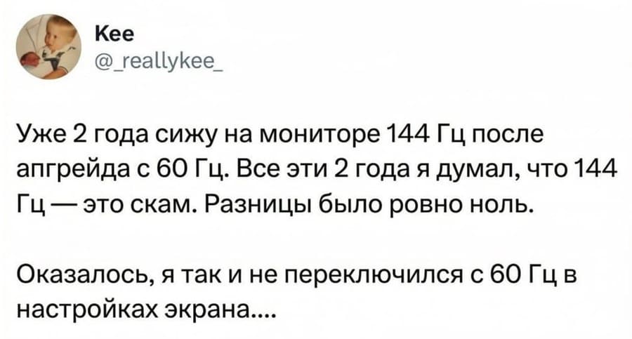 Уже 2 года сижу на мониторе 144 Гц после апгрейда с 60 Гц. Все эти 2 года я думал, что 144 Гц — это скам. Разницы было ровно ноль.
Оказалось, я так и не переключился с 60 Гц в настройках экрана.