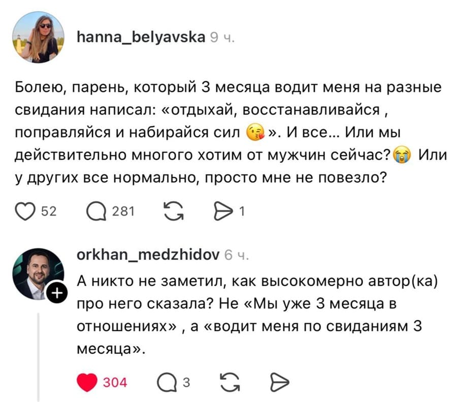 – Болею, парень, который З месяца водит меня на разные свидания написал: «отдыхай, восстанавливайся, поправляйся и набирайся сил О». И все... Или мы действительно многого хотим от мужчин сейчас? е Или у других все нормально, просто мне не повезло?
– А никто не заметил, как высокомерно автор(ка) про него сказала? Не «Мы уже 3 месяца в отношениях», а «водит меня по свиданиям З месяца».