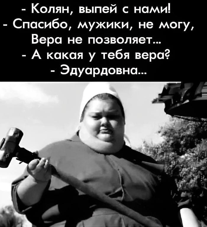 – Колян, выпей с нами!
– Спасибо, мужики, не могу, Вера не позволяет...
– А кокая у тебя вера?
– Эдуардовна...