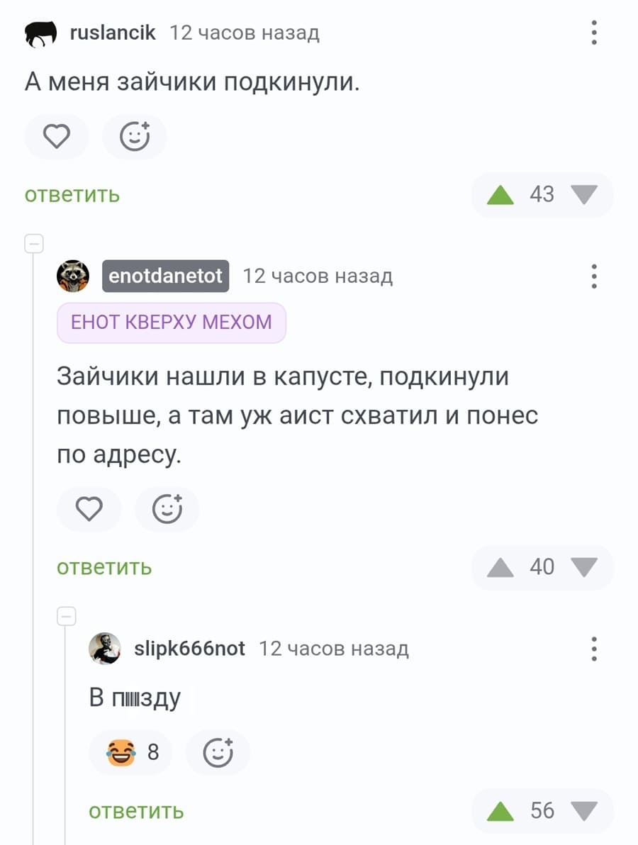 – А меня зайчики подкинули.
– Зайчики нашли в капусте, подкинули повыше, а там уж аист схватил и понес по адресу.
– В пзду.