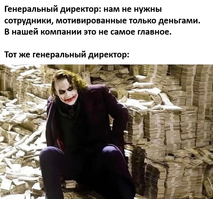 Генеральный директор: нам не нужны сотрудники, мотивированные только деньгами. В нашей компании это не самое главное.
Тот же генеральный директор: *Сидит на деньгах*