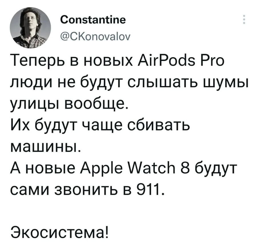 Теперь в новых AirPods Pro люди не будут слышать шумы улицы вообще.
Их будут чаще сбивать машины.
А новые Apple Watch 8 будут сами звонить в 911.
Экосистема!