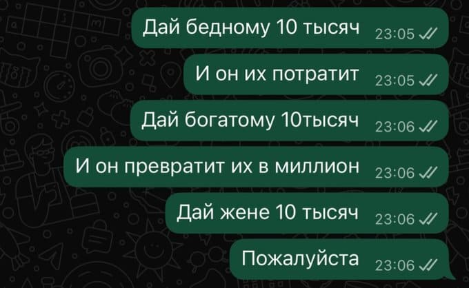 Дай бедному 10 тысяч.
И он их потратит.
Дай богатому 10 тысяч.
И он превратит их в миллион.
Дай жене 10 тысяч.
Пожалуйста.