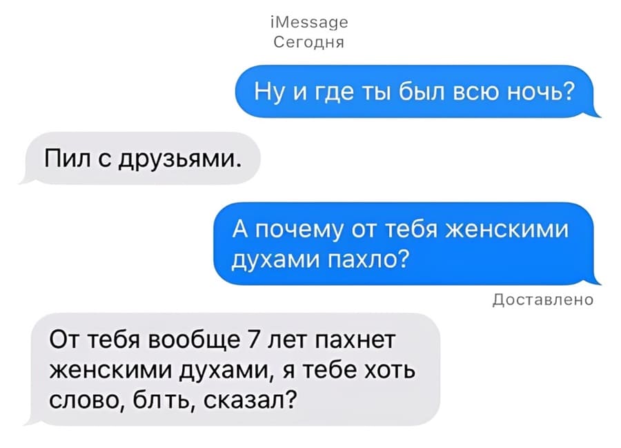 – Ну и где ты был всю ночь?
– Пил с друзьями.
– А почему от тебя женскими духами пахло?
– От тебя вообще 7 лет пахнет женскими духами, я тебе хоть слово, блть, сказал?