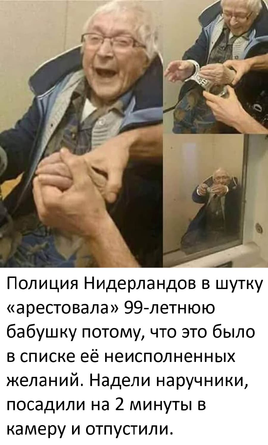 Полиция Нидерландов в шутку «арестовала» 99-летнюю бабушку потому, что это было в списке её неисполненных желаний. Надели наручники, посадили на 2 минуты в камеру и отпустили.