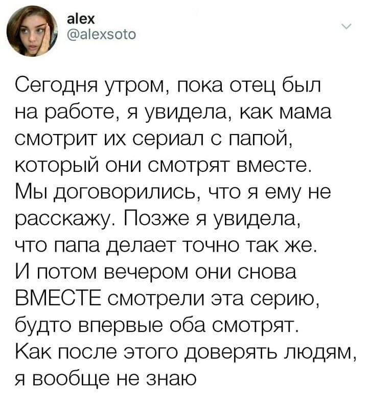 Сегодня утром, пока отец был на работе, я увидела, как мама смотрит их сериал с папой, который они смотрят вместе. Мы договорились, что я ему не расскажу. Позже я увидела, что папа делает точно так же. И потом вечером они снова ВМЕСТЕ смотрели эта серию, будто впервые оба смотрят. Как после этого доверять людям, я вообще не знаю.