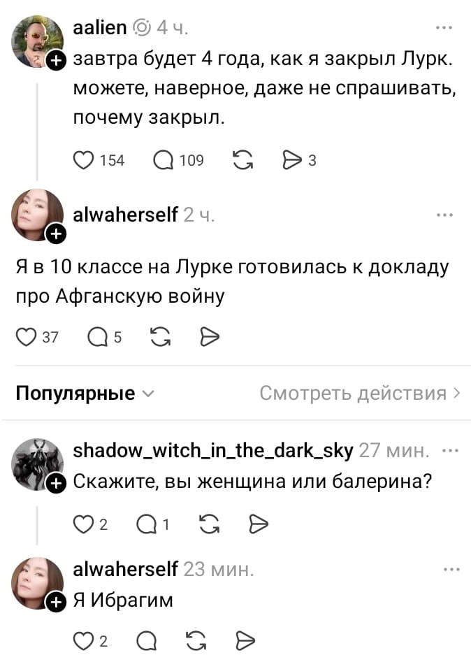– Завтра будет 4 года, как я закрыл Лурк. Можете, наверное, даже не спрашивать, почему закрыл.
– Я в 10 классе на Лурке готовилась к докладу про Афганскую войну.
– Скажите, вы женщина или балерина?
– Я Ибрагим.