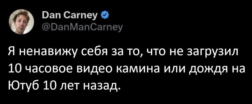 Я ненавижу себя за то, что не загрузил 10 часовое видео камина или дождя на Ютуб 10 лет назад.