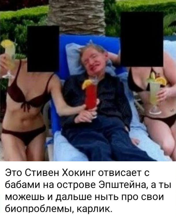 Это Стивен Хокинг отвисает с бабами на острове Эпштейна, а ты можешь и дальше ныть про свои биопроблемы, карлик.