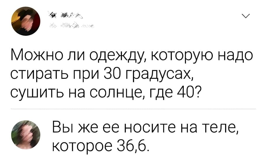 – Можно ли одежду, которую надо стирать при 30 градусах, сушить на солнце, где 40?
– Вы же её носите на теле, которое 36,6.
