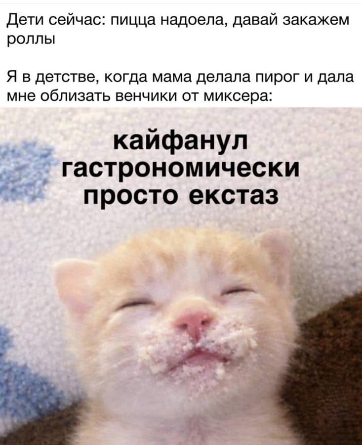 Дети сейчас: пицца надоела, давай закажем роллы.
Я в детстве, когда мама делала пирог и дала мне облизать венчики от миксера:
*Кайфанул гастрономически. Просто екстаз.*
