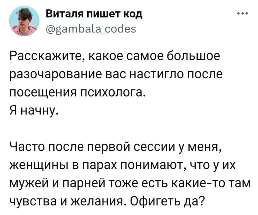 Расскажите, какое самое большое разочарование вас настигло после посещения психолога.
Я начну.
Часто после первой сессии у меня, женщины в парах понимают, что у их мужей и парней тоже есть какие-то там чувства и желания. Офигеть да?