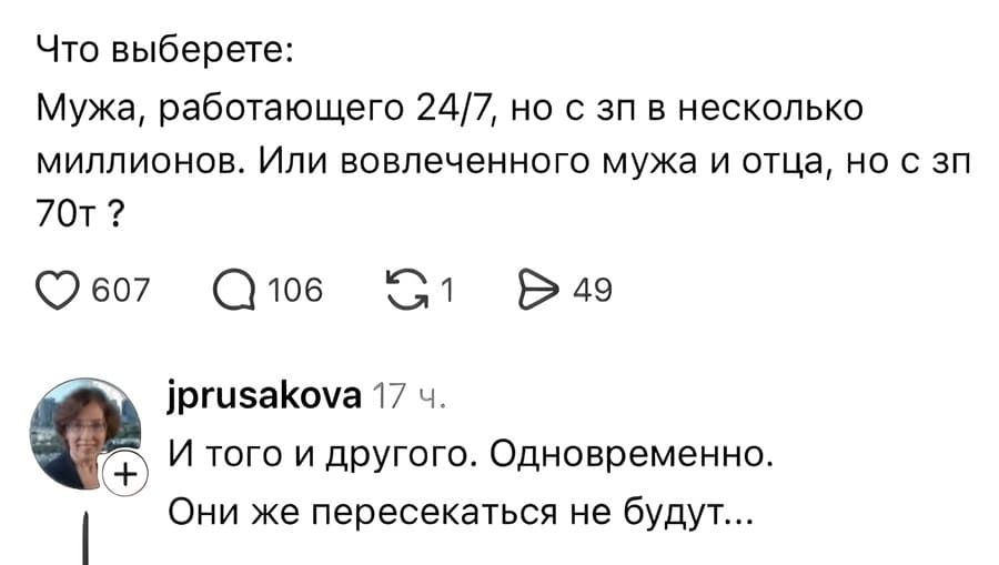 – Что выберете: Мужа, работающего 24/7, но с ЗП в несколько миллионов. Или вовлеченного мужа и отца, но с ЗП 70?
– И того и другого. Одновременно. Они же пересекаться не будут...