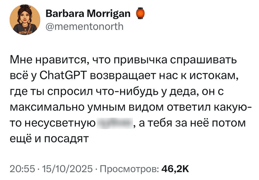 Мне нравится, что привычка спрашивать всё у ChatGPT возвращает нас к истокам, где ты спросил что-нибудь у деда, он с максимально умным видом ответил какую-то несусветную уйню, а тебя за неё потом ещё и посадят.