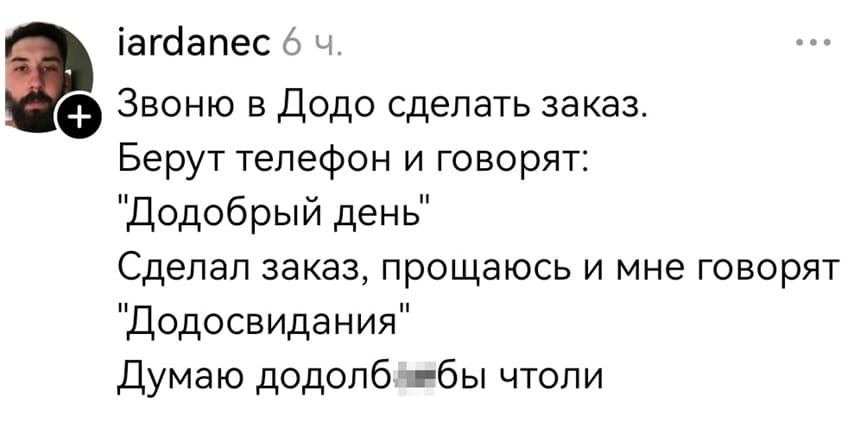 Звоню в додо сделать заказ.
Берут телефон и говорят:
«Додобрый день»
Сделал заказ, прощаюсь и мне говорят:
«Додосвидания».
Думаю додолб**бы чтоли?
