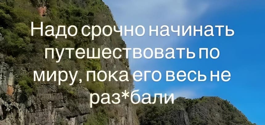 *Надо срочно начинать путешествовать по миру, пока весь мир не раз***бали*