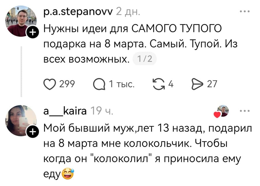 – Нужны идеи для САМОГО ТУПОГО подарка на 8 марта. Самый. Тупой. Из всех возможных.
– Мой бывший муж, лет 13 назад, подарил на 8 марта мне колокольчик. Чтобы когда он «колоколил» я приносила ему.