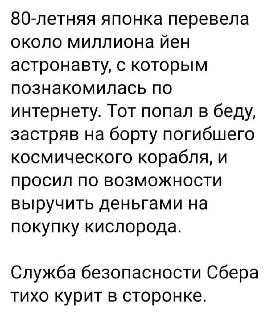 80-летняя японка перевела около миллиона йен астронавту, с которым познакомилась по интернету. Тот попал в беду, застряв на борту погибшего космического корабля, и просил по возможности выручить деньгами на покупку кислорода.
Служба безопасности Сбера тихо курит в сторонке.