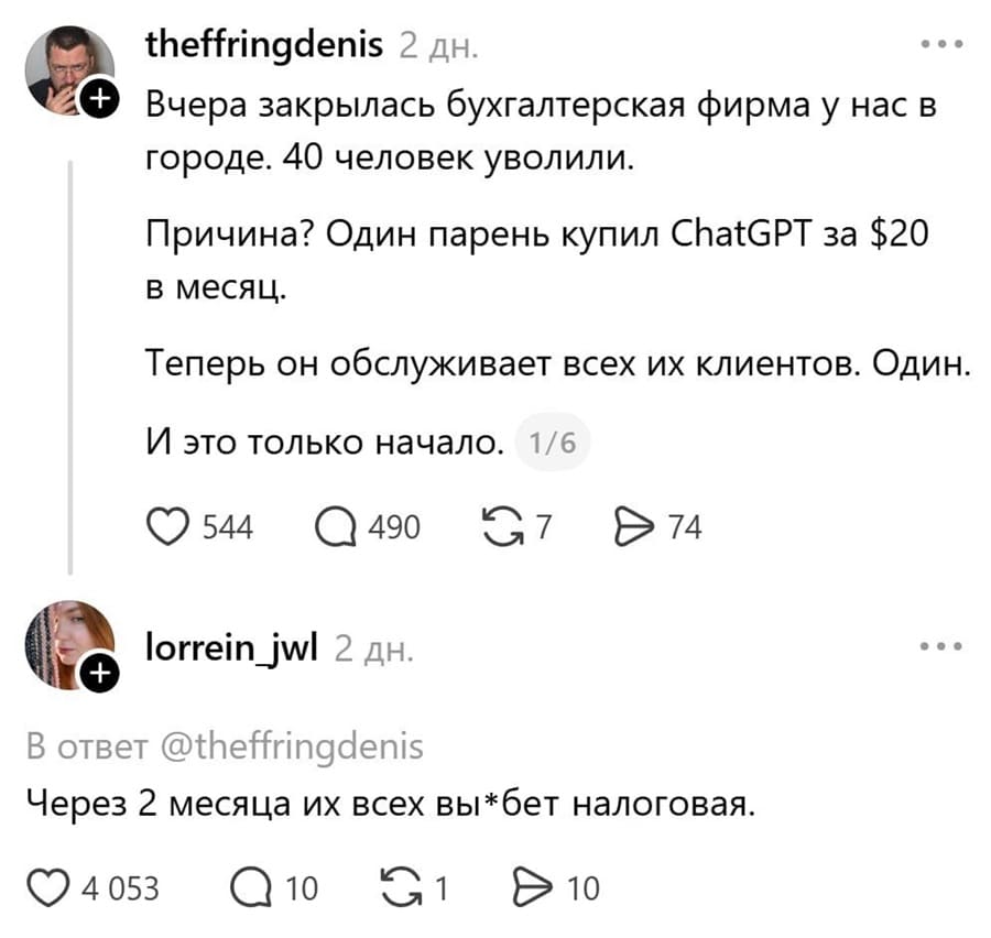 – Вчера закрылась бухгалтерская фирма у нас в городе. 40 человек уволили. Причина? Один парень купил ChatGPT за $20 в месяц. Теперь он обслуживает всех их клиентов. Один. И это только начало.
– Через 2 месяца их всех вы*бет налоговая.