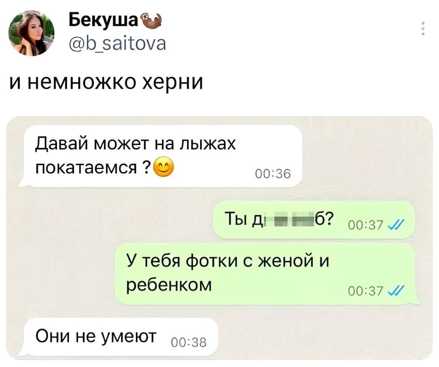И немножко херни:
– Давай может на лыжах покатаемся?
– Ты да****б? У тебя фотки с женой и ребёнком.
– Они не умеют.