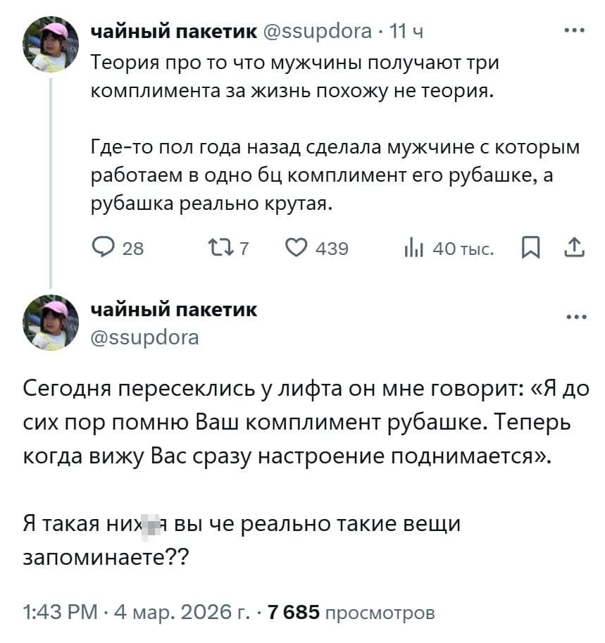 Теория про то что мужчины получают три комплимента за жизнь похожу не теория. Где-то пол года назад сделала мужчине с которым работаем в одно бц комплимент его рубашке, а рубашка реально крутая.
Сегодня пересеклись у лифта он мне говорит: «Я до сих пор помню Ваш комплимент рубашке. Теперь когда вижу Вас сразу настроение поднимается». Я такая них*я вы че реально такие вещи запоминаете?