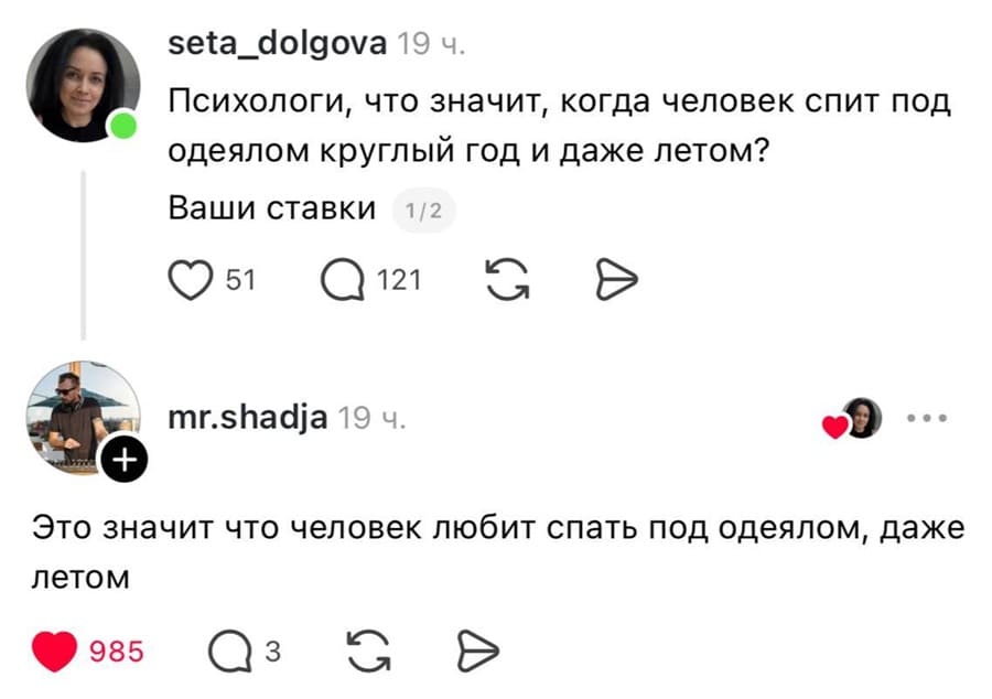 – Психологи, что значит, когда человек спит под одеялом круглый год и даже летом? Ваши ставки.
– Это значит что человек любит спать под одеялом, даже летом.