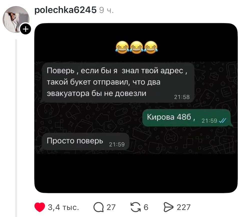 – Поверь, если бы я знал твой адрес, такой букет отправил, что два эвакуатора бы не довезли.
– Кирова 48б
– Просто поверь.