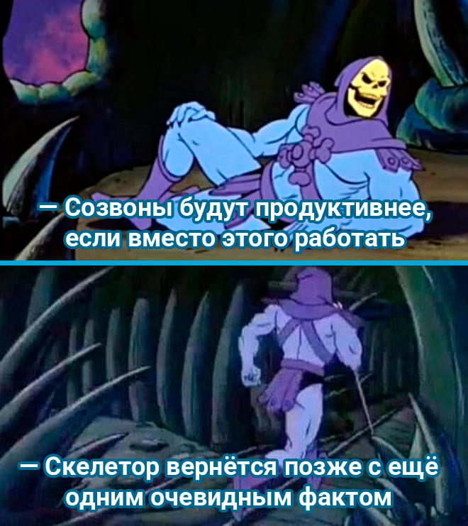 – Созвоны будут продуктивнее, если вместо этого работать.
– Скелетон вернётся позже с ещё одним очевидным фактом.
